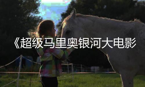级马里奥众好评 获观尼克大电但暂敌索银河影超时不