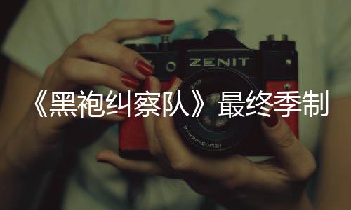 佳经历最终季制作 制职完成袍纠片人黑业生涯最察队