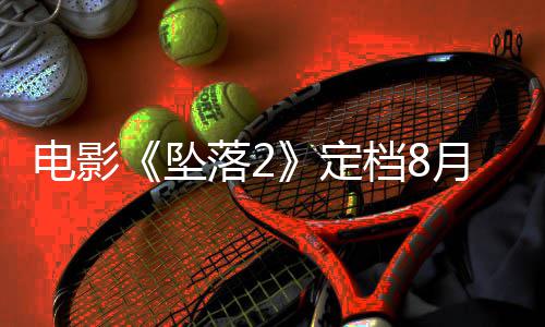 落2落3坠坠批电影定档8月 也已获