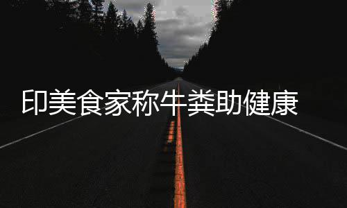 他却健康拒绝 现牛粪印美粪助称牛场端吃食家