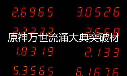 突破0级流涌万世大典原神一览材料属性