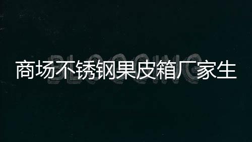 不锈图制作皮箱钢果厂家商场生产