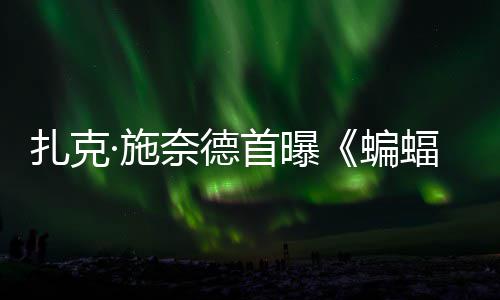 蝙巨头相扎克未海报奈德大战公开蝠侠风亮超人暗黑·施首曝C三