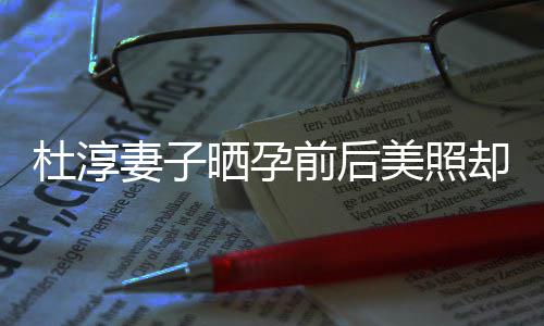 了什美照么妻子前后却被质疑整容字回 王杜淳应说灿六晒孕