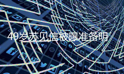 被曝见信结婚见信明年准备女朋友是岁苏 苏谁